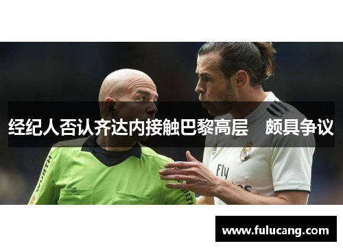 经纪人否认齐达内接触巴黎高层　颇具争议